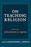 On Teaching Religion: Essays by Jonathan Z. Smith