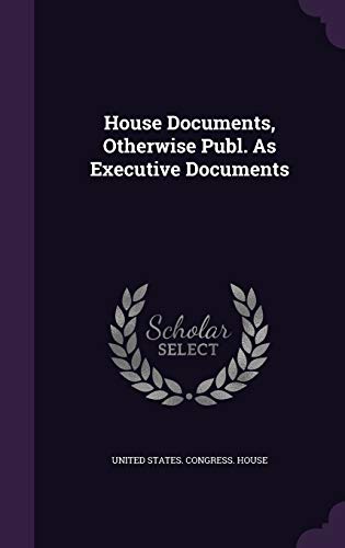 House Documents, Otherwise Publ. as Executive D... 1341925536 Book Cover