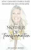 The Mother Of Transformation-How To Create A Family First Freedom Led Lifestyle With Love