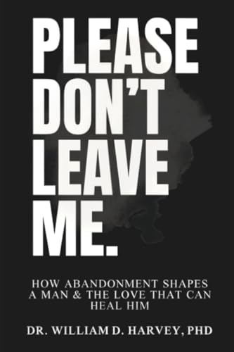 Please Don't Leave Me.: How Abandonment Shapes a Man & The Love That Can Heal Him Please Don't Leave Me.: How Abandonment Shapes a Man & The Love That Can Heal Him