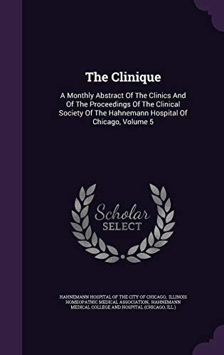 The Clinique: A Monthly Abstract Of The Clinics And Of The Proceedings Of The Clinical Society Of The Hahnemann Hospital Of Chicago, Volume 5