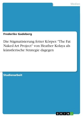 Die Stigmatisierung fetter Körper. "The Fat Naked Art Project" von Heather Kolaya als künstlerische Strategie dagegen (German Edition)