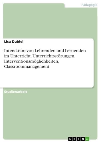 Interaktion von Lehrenden und Lernenden im Unterricht. Unterrichtsstörungen, Interventionsmöglichkeiten, Classroommanagement (German Edition)