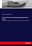A Practical Treatise on Weaving and Designing of Textile Fabrics: with chapters on the principles of construction of the loom, calculations and colour