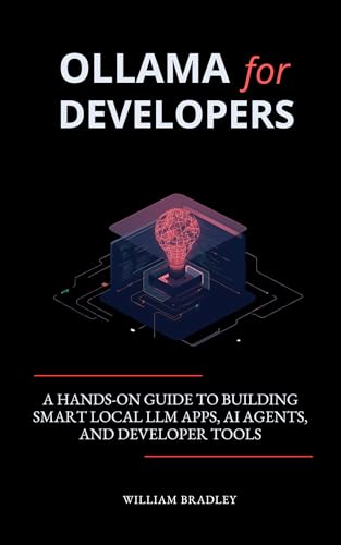 OLLAMA FOR DEVELOPERS: A HANDS-ON GUIDE TO BUILDING SMART LOCAL LLM APPS, AI AGENTS, AND DEVELOPER TOOLS