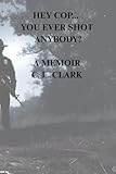 Hey Cop… You Ever Shot Anybody?: A Memoir