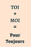 TOI + MOI = Pour Toujours: Pour y noter vos messages d'amour, vos réflexions ... | Cadeau original pour la Saint Valentin, Mariage... pour elle ou ... pages lignées | 100 pages | 15,24 x 22,86 cm