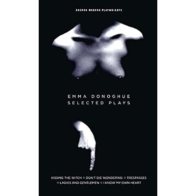 Emma Donoghue: Selected Plays: Kissing the Witch; Don't Die Wondering; Trespasses; Ladies and Gentlemen; I Know My Own Heart
