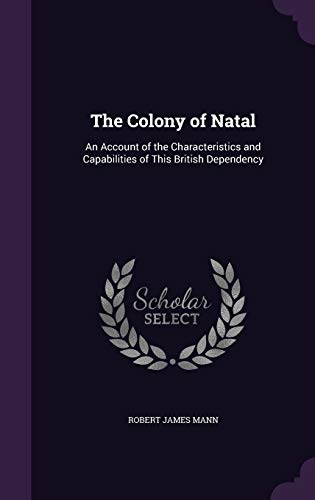 The Colony of Natal: An Account of the Characteristics and Capabilities of This British Dependency