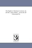 The eighteen Christian centuries. By the Rev. James White ... From the 2d Edinburgh ed.