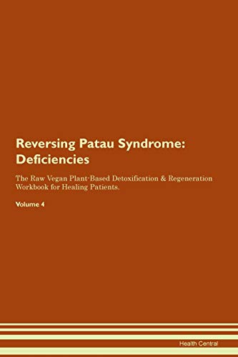 Reversing Patau Syndrome: Deficiencies The Raw Vegan Plant-Based Detoxification & Regeneration Workbook for Healing Patients. Volume 4