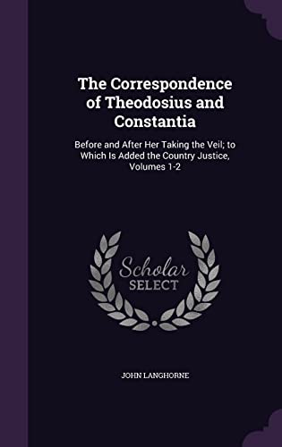 The Correspondence of Theodosius and Constantia: Before and After Her Taking the Veil; to Which Is Added the Country Justice, Volumes 1-2