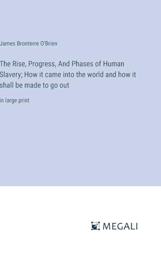 The Rise, Progress, And Phases of Human Slavery; How it came into the world and how it shall be made to go out: in large print