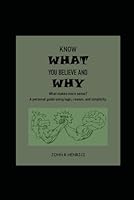 KNOW WHAT YOU BELIEVE AND WHY: What makes more sense? A personal guide using logic, reason, and simplicity. B0D9FZPMCL Book Cover