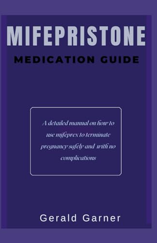 THE MIFEPRISTONE MEDICATION GUIDE: A detailed manual on how to use mifeprex to terminate pregnancy safely and with no complication
