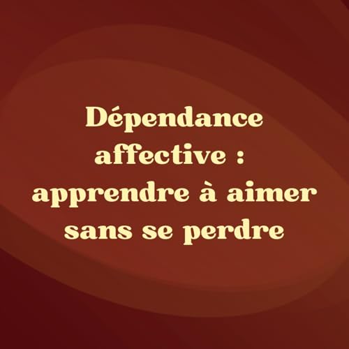 8. D&eacute;pendance affective : apprendre &agrave; aimer sans se perdre