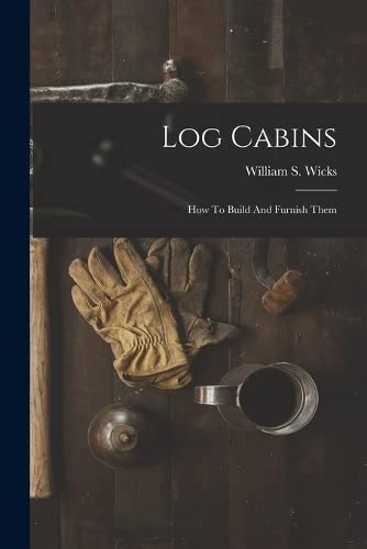 Log Cabins: How To Build And Furnish Them