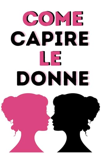 COME CAPIRE LE DONNE: Decifrare emozioni, Comportamenti e Dinamiche femminili