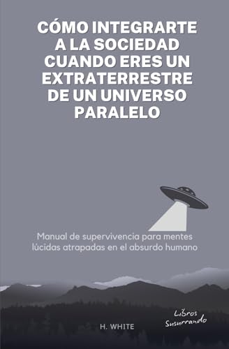 Cómo integrarte a la sociedad cuando eres un extraterrestre de un universo paralelo: Manual de s...