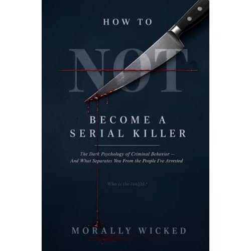 HOW TO NOT BECOME A SERIAL KILLER: The Dark Psychology of Criminal Behavior—And What Separates You From the People I’ve Arrested