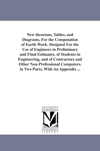 New theorems, tables, and diagrams, for the computation of earthwork. Designed for the use of engineers in preliminary and final estimates, of ... computers. In two parts, with an appendix
