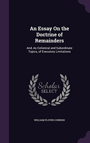 An Essay On the Doctrine of Remainders: And, As Collateral and Subordinate Topics, of Executory Limitations