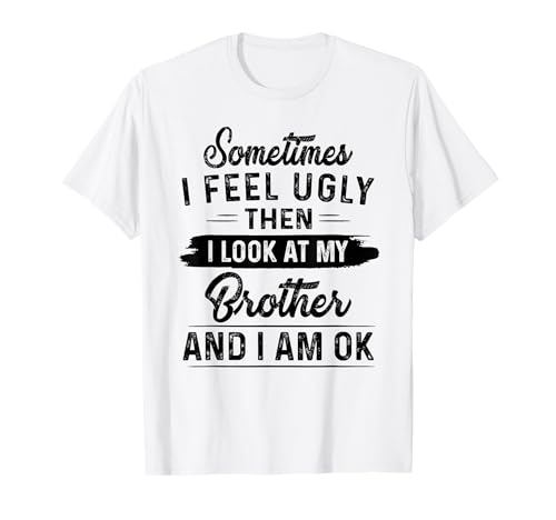 Sometimes I Feel Ugly Then I Look at My Brother and I am ok T-Shirt