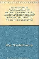 Archivalia Over de Aartsbisschoppen Van Mechelen: Vanaf de Oprichting Van Het Aartsbisdom Tot En Met de Franse Tijd (1559-1815) 9068312901 Book Cover