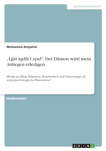 "Lǧin iqdili lġaŗad": Der Dämon wird mein Anliegen erledigen.: Mystik im Alltag. Dämonen, Besessenheit und Frauenmagie als sozio-psychologische Phänomene? (German Edition)