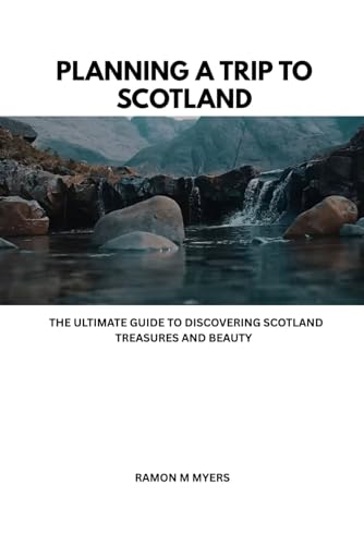 PLANNING A TRIP TO SCOTLAND: THE ULTIMATE GUIDE TO DISCOVERING SCOTLAND TREASURES AND BEAUTY