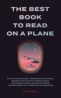 The Best Book to Read on a Plane: Funny Travel Stories, Interesting Facts About Airplanes and Airports, Bizarre Laws, and Customs From Around the World That Will Make Your Flight More Entertaining 1999457919 Book Cover