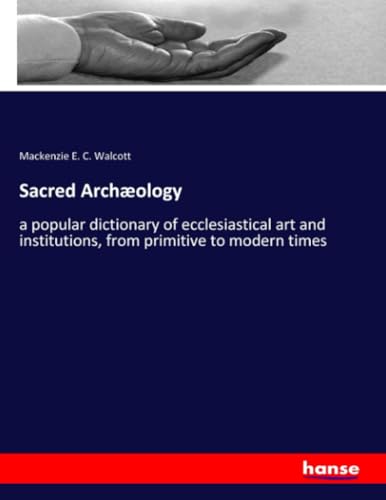 Sacred Archæology: a popular dictionary of ecclesiastical art and institutions, from primitive to modern times