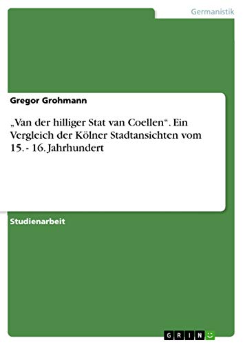 "Van der hilliger Stat van Coellen". Ein Vergleich der Kölner Stadtansichten vom 15. - 16. Jahrhundert (German Edition)