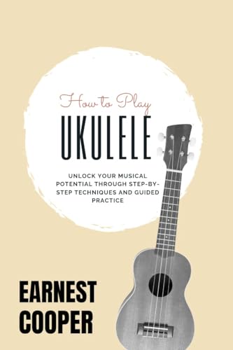 How to play Ukulele: Unlock Your Musical Potential Through Step by Step Techniques And Guided Practice (English Edition)