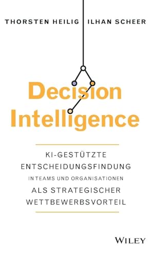 Decision Intelligence: KI-gestützte Entscheidungsfindung in Teams und Organisationen als strategischer Wettbewerbsvorteil