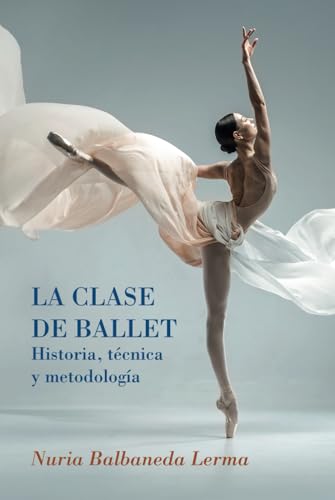 La clase de ballet - Historia, técnica y metodología: guía de danza clásica