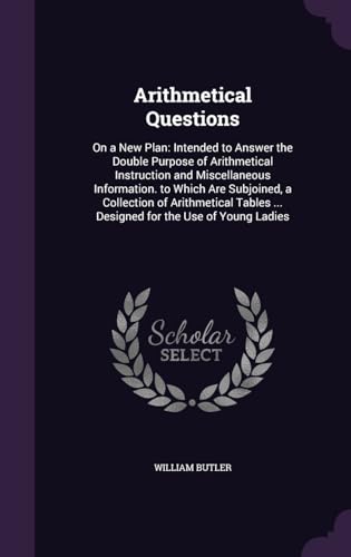 Arithmetical Questions: On a New Plan: Intended to Answer the Double Purpose of Arithmetical Instruction and Miscellaneous Information. to Which Are ... ... Designed for the Use of Young Ladies