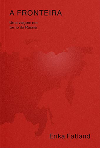 A fronteira: uma viagem em torno da Rússia – pela coreia do norte, china, mongólia, cazaquistão, azerbaijão, geórgia, ucrânia, belarus, lituânia, polônia, letônia, estônia, finlândia, noruega e passagem do nordeste