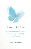 How to Be Free: Spiritual Enlightenment, Nonduality and Deep Meditation 1954642199 Book Cover