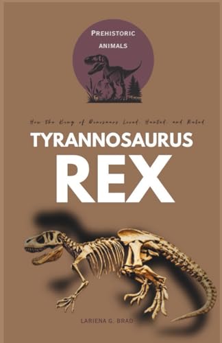 Tyrannosaurus rex: How the King of Dinosaurs Lived, Hunted, and Ruled (Study of Prehistoric Animal)
