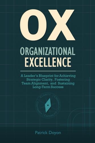 OX (Organizational Excellence): A Leader’s Blueprint for Achieving Strategic Clarity, Fostering...