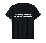 Let Me Drop Everything And Work On Your Problem Funny Retro T-Shirt
