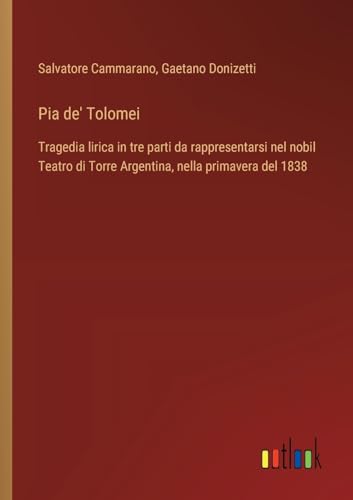 Pia de' Tolomei: Tragedia lirica in tre parti da rappresentarsi nel nobil Teatro di Torre Argentina, nella primavera del 1838 (Italian Edition)