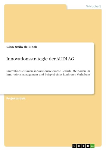 Innovationsstrategie der AUDI AG: Innovationsleitlinien, innovationsrelevante Bedarfe, Methoden im Innovationsmanagement und Beispiel eines konkreten Vorhabens (German Edition)