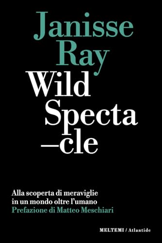 Wild Spectacle. Alla Scoperta Di Meraviglie In Un Mondo Oltre L'Umano