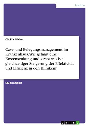 Case- und Belegungsmanagement im Krankenhaus. Wie gelingt eine Kostensenkung und -ersparnis bei gleichzeitiger Steigerung der Effektivität und Effizienz in den Kliniken?