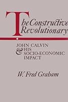 The Constructive Revolutionary: John Calvin and His Socio-Economic Impact 0804208808 Book Cover