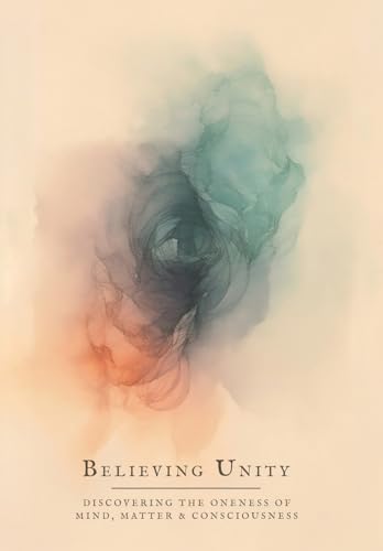 Believing Unity: Discovering the Oneness of Mind, Matter and Consciousness