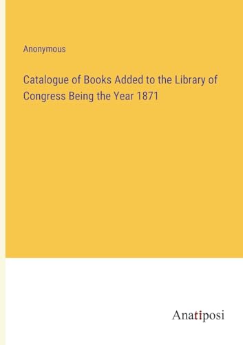 Catalogue of Books Added to the Library of Congress Being the Year 1871