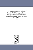 An examination of Sir William Hamilton's philosophy and of the principal philosophical questions discussed in his writings, by John Stuart Mill.